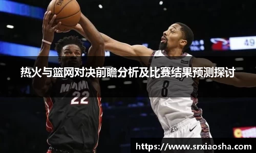 热火与篮网对决前瞻分析及比赛结果预测探讨