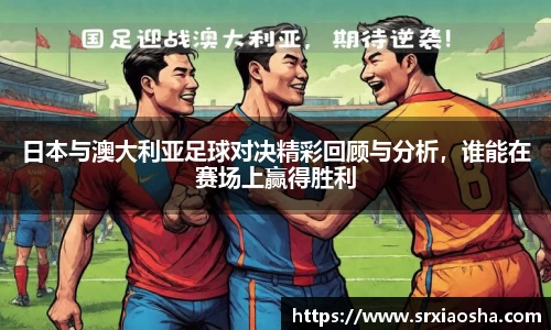 日本与澳大利亚足球对决精彩回顾与分析，谁能在赛场上赢得胜利