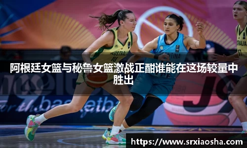 阿根廷女篮与秘鲁女篮激战正酣谁能在这场较量中胜出