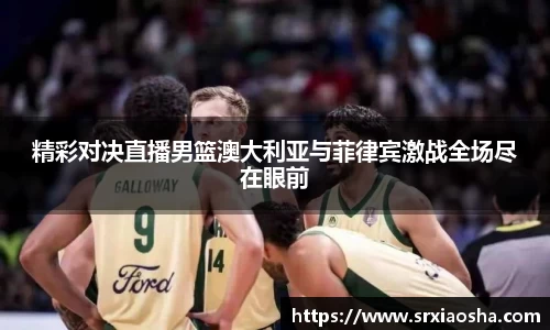 精彩对决直播男篮澳大利亚与菲律宾激战全场尽在眼前
